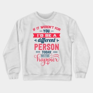 If I werent for you id be a different person today may be happier Crewneck Sweatshirt